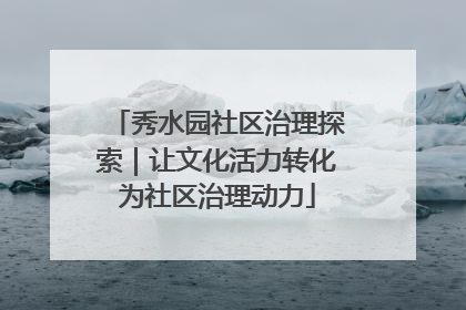 秀水园社区治理探索｜让文化活力转化为社区治理动力