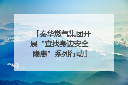 秦华燃气集团开展“查找身边安全隐患”系列行动