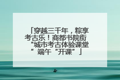 穿越三千年，粽享考古乐！商都书院街“城市考古体验课堂”端午“开课”