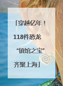 穿越亿年！118件恐龙“镇馆之宝”齐聚上海
