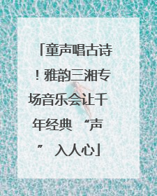 童声唱古诗！雅韵三湘专场音乐会让千年经典 “声” 入人心