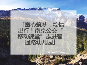 童心筑梦，粽情出行！南京公交“移动课堂”走进智通路幼儿园