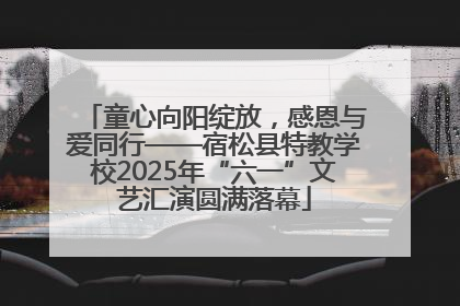 童心向阳绽放，感恩与爱同行——宿松县特教学校2025年“六一”文艺汇演圆满落幕