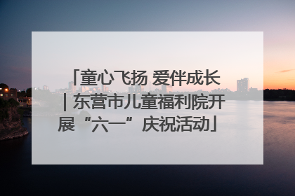 童心飞扬 爱伴成长｜东营市儿童福利院开展“六一”庆祝活动