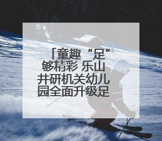 童趣“足”够精彩 乐山井研机关幼儿园全面升级足球特色教育活动