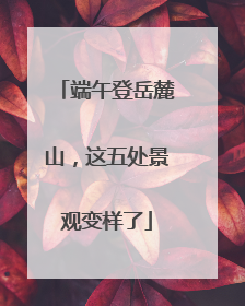端午登岳麓山，这五处景观变样了