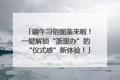 端午习俗图鉴来啦！一键解锁“浙里办”的“仪式感”新体验！