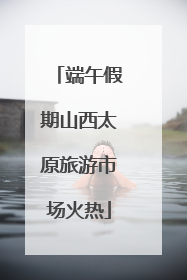端午假期山西太原旅游市场火热