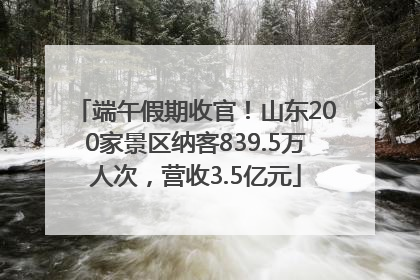 端午假期收官！山东200家景区纳客839.5万人次，营收3.5亿元