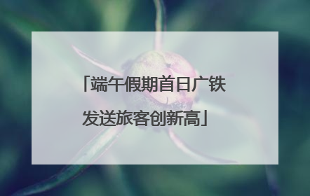 端午假期首日广铁发送旅客创新高