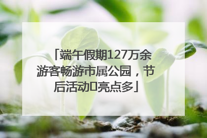 端午假期127万余游客畅游市属公园，节后活动﻿亮点多