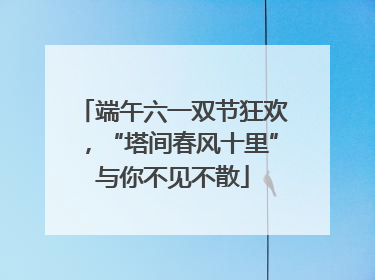 端午六一双节狂欢，“塔间春风十里”与你不见不散