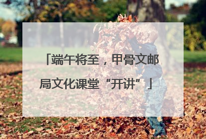 端午将至，甲骨文邮局文化课堂“开讲”