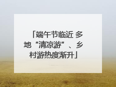 端午节临近 多地“清凉游”、乡村游热度渐升