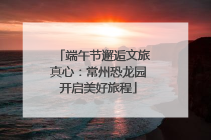 端午节邂逅文旅真心：常州恐龙园开启美好旅程