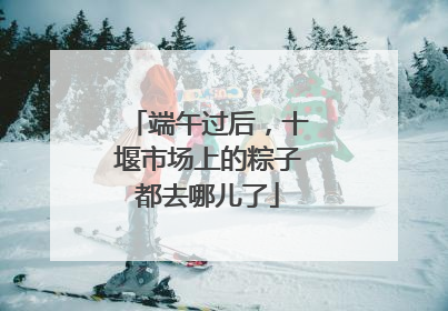 端午过后，十堰市场上的粽子都去哪儿了