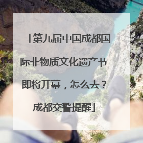 第九届中国成都国际非物质文化遗产节即将开幕，怎么去？成都交警提醒