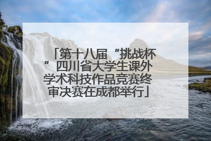 第十八届“挑战杯”四川省大学生课外学术科技作品竞赛终审决赛在成都举行