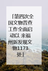 第四次全国文物普查工作全面启动以 来福州新发现文物1173处
