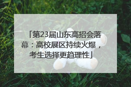 第23届山东高招会落幕：高校展区持续火爆，考生选择更趋理性
