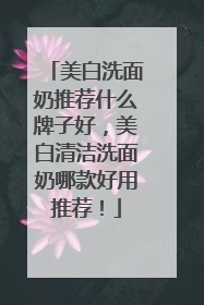 美白洗面奶推荐什么牌子好，美白清洁洗面奶哪款好用推荐！