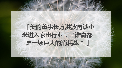 美的董事长方洪波再谈小米进入家电行业：“谁赢都是一场巨大的消耗战 ”