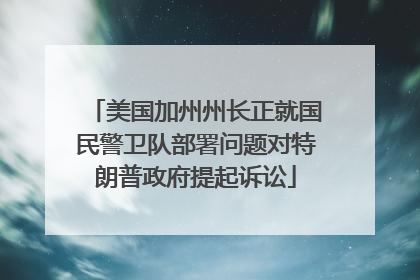 美国加州州长正就国民警卫队部署问题对特朗普政府提起诉讼