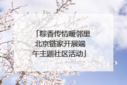 粽香传情暖邻里 北京链家开展端午主题社区活动