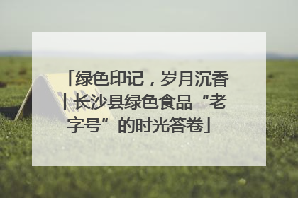 绿色印记，岁月沉香丨长沙县绿色食品“老字号”的时光答卷