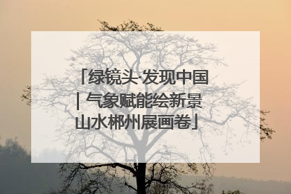 绿镜头·发现中国｜气象赋能绘新景 山水郴州展画卷
