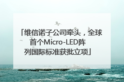 维信诺子公司牵头，全球首个Micro-LED阵列国际标准获批立项
