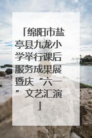绵阳市盐亭县九龙小学举行课后服务成果展暨庆“六一”文艺汇演