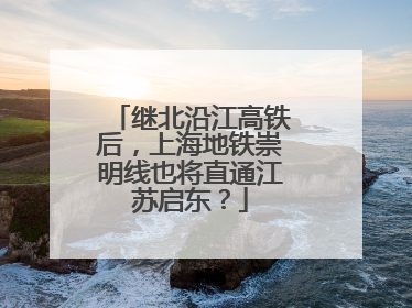 继北沿江高铁后，上海地铁崇明线也将直通江苏启东？