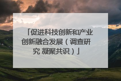 促进科技创新和产业创新融合发展（调查研究 凝聚共识）