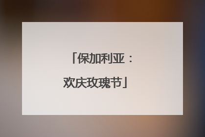 保加利亚：欢庆玫瑰节