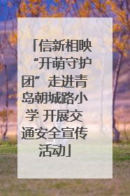 信新相映“开萌守护团”走进青岛朝城路小学 开展交通安全宣传活动