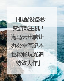 低配设备秒变游戏主机！海马云电脑让办公室笔记本也能畅玩光追特效大作