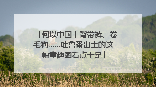 何以中国丨背带裤、卷毛狗……吐鲁番出土的这幅童趣图看点十足