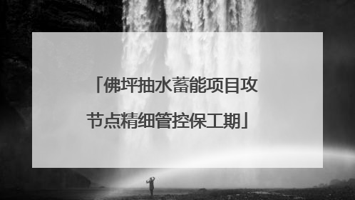 佛坪抽水蓄能项目攻节点精细管控保工期