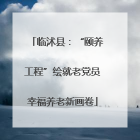 临沭县：“颐养工程”绘就老党员幸福养老新画卷