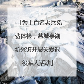 为上百名老兵免费体检，盐城亭湖新兴镇开展关爱退役军人活动