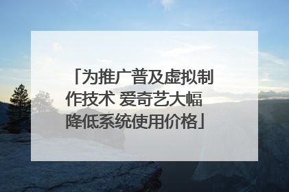 为推广普及虚拟制作技术 爱奇艺大幅降低系统使用价格