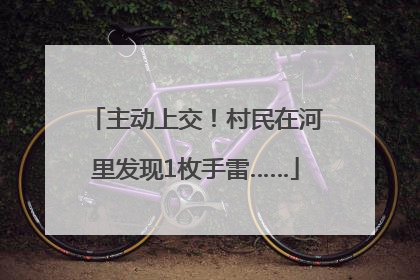 主动上交！村民在河里发现1枚手雷……