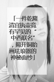 一件乾隆清宫执壶竟有罕见的“中西联名”，揭开铜胎画珐琅器的神秘面纱