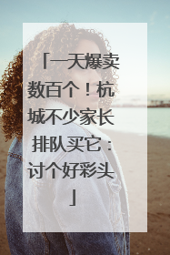 一天爆卖数百个！杭城不少家长排队买它：讨个好彩头