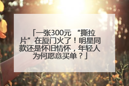 一张300元 “撕拉片”在厦门火了！明星同款还是怀旧情怀，年轻人为何愿意买单？