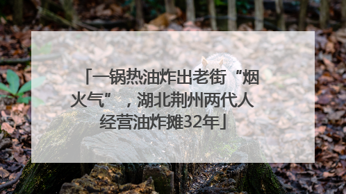 一锅热油炸出老街“烟火气”，湖北荆州两代人经营油炸摊32年