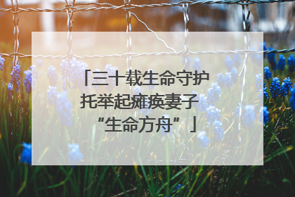 三十载生命守护 托举起瘫痪妻子“生命方舟”