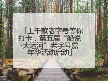 上千款老字号等你打卡，第五届“船说·大运河”老字号嘉年华活动启动