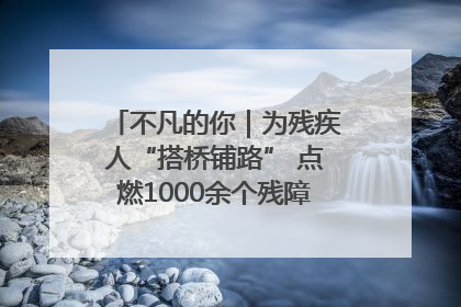 不凡的你｜为残疾人“搭桥铺路” 点燃1000余个残障家庭的希望之光
